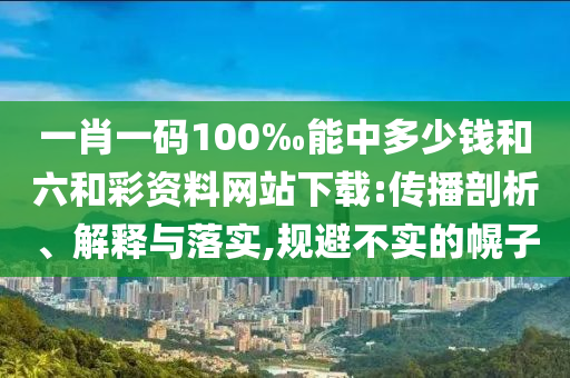 一肖一碼100‰能中多少錢和六和彩資料網(wǎng)站下載:傳播剖析、解釋與落實(shí),規(guī)避不實(shí)的幌子