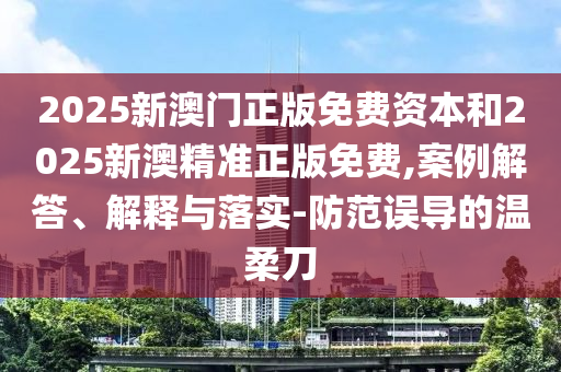 2025新澳門正版免費(fèi)資本和2025新澳精準(zhǔn)正版免費(fèi),案例解答、解釋與落實(shí)-防范誤導(dǎo)的溫柔刀
