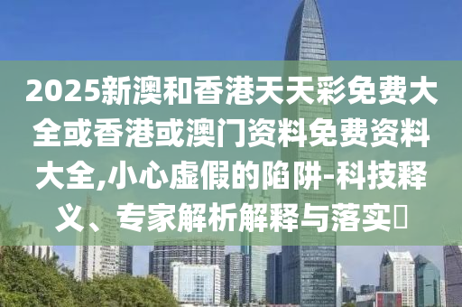 2025新澳和香港天天彩免費(fèi)大全或香港或澳門(mén)資料免費(fèi)資料大全,小心虛假的陷阱-科技釋義、專(zhuān)家解析解釋與落實(shí)?