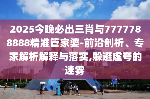 2025今晚必出三肖與7777788888精準(zhǔn)管家婆-前沿剖析、專家解析解釋與落實(shí),躲避虛夸的迷霧
