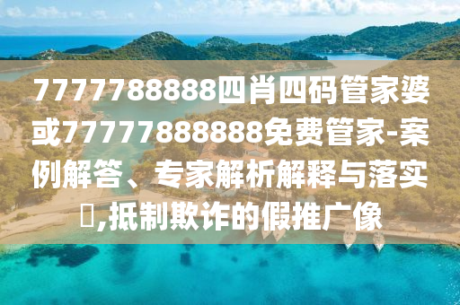 7777788888四肖四碼管家婆或77777888888免費管家-案例解答、專家解析解釋與落實?,抵制欺詐的假推廣像