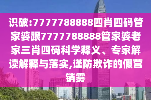 識破:7777788888四肖四碼管家婆跟7777788888管家婆老家三肖四碼科學釋義、專家解讀解釋與落實,謹防欺詐的假營銷霧