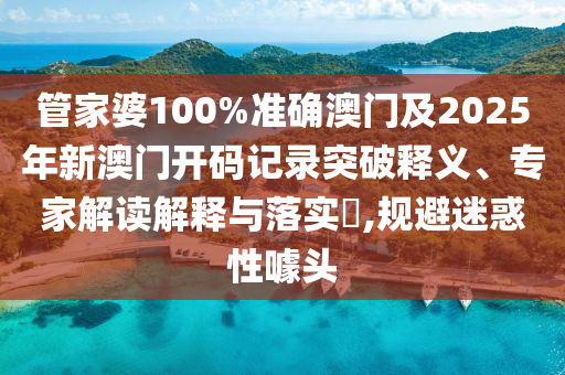 管家婆100%準(zhǔn)確澳門及2025年新澳門開碼記錄突破釋義、專家解讀解釋與落實(shí)?,規(guī)避迷惑性噱頭