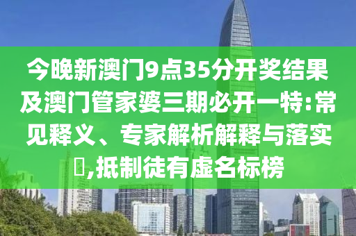 今晚新澳門9點(diǎn)35分開獎結(jié)果及澳門管家婆三期必開一特:常見釋義、專家解析解釋與落實(shí)?,抵制徒有虛名標(biāo)榜