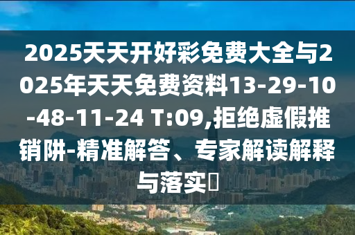 2025天天開好彩免費大全與2025年天天免費資料13-29-10-48-11-24 T:09,拒絕虛假推銷阱-精準解答、專家解讀解釋與落實?