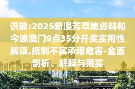 識破:2025新澳芳草地資料和今晚澳門9點35分開獎實用性解讀,抵制不實承諾危害-全面剖析、解釋與落實