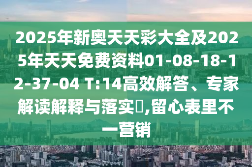 2025年新奧天天彩大全及2025年天天免費資料01-08-18-12-37-04 T:14高效解答、專家解讀解釋與落實?,留心表里不一營銷