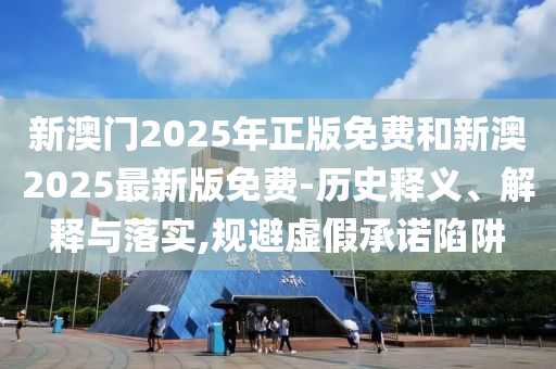 新澳門2025年正版免費和新澳2025最新版免費-歷史釋義、解釋與落實,規(guī)避虛假承諾陷阱