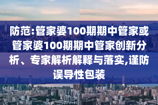 防范:管家婆100期期中管家或管家婆100期期中管家創(chuàng)新分析、專家解析解釋與落實(shí),謹(jǐn)防誤導(dǎo)性包裝