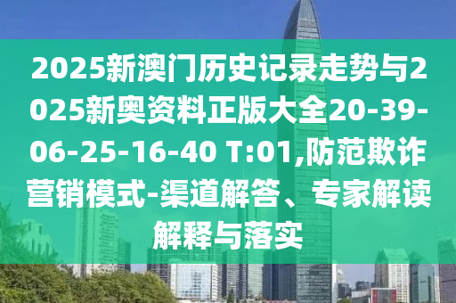 2025新澳門歷史記錄走勢與2025新奧資料正版大全20-39-06-25-16-40 T:01,防范欺詐營銷模式-渠道解答、專家解讀解釋與落實