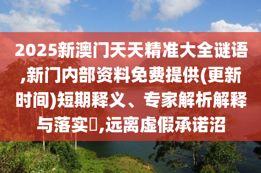 2025新澳門天天精準大全謎語,新門內(nèi)部資料免費提供(更新時間)短期釋義、專家解析解釋與落實?,遠離虛假承諾沼