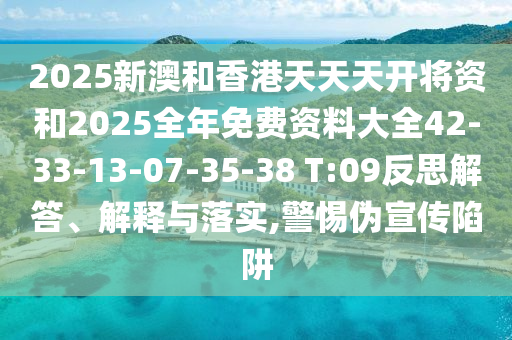 2025新澳和香港天天天開將資和2025全年免費資料大全42-33-13-07-35-38 T:09反思解答、解釋與落實,警惕偽宣傳陷阱