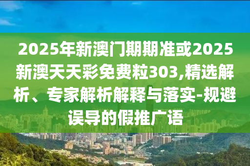 2025年新澳門期期準或2025新澳天天彩免費粒303,精選解析、專家解析解釋與落實-規(guī)避誤導(dǎo)的假推廣語